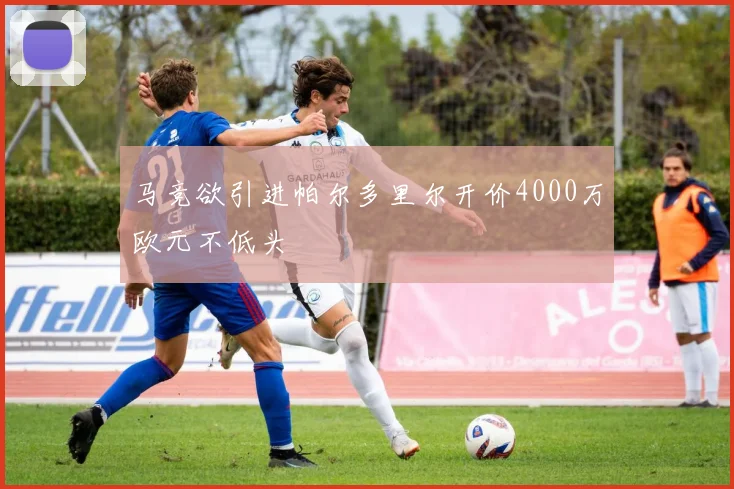 马竞欲引进帕尔多里尔开价4000万欧元不低头