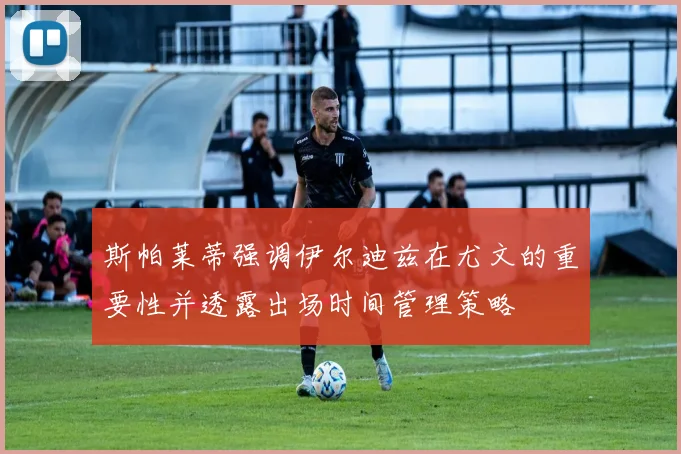 斯帕莱蒂强调伊尔迪兹在尤文的重要性并透露出场时间管理策略