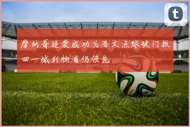 摩纳哥逆袭成功戈洛文点球破门扳回一城利物浦仍领先