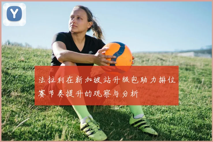 法拉利在新加坡站升级包助力排位赛节奏提升的观察与分析