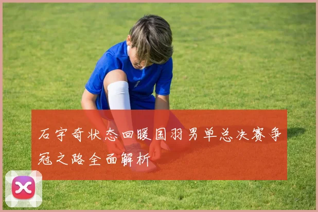 石宇奇状态回暖国羽男单总决赛争冠之路全面解析