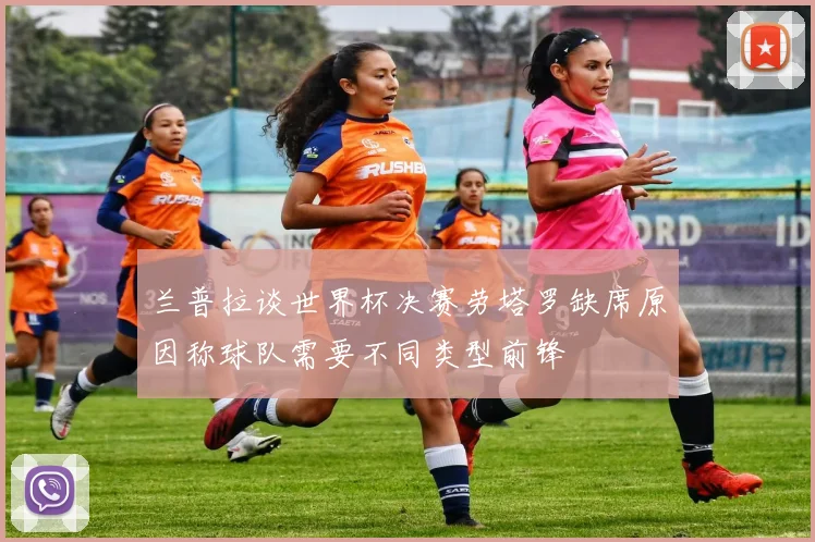 兰普拉谈世界杯决赛劳塔罗缺席原因称球队需要不同类型前锋
