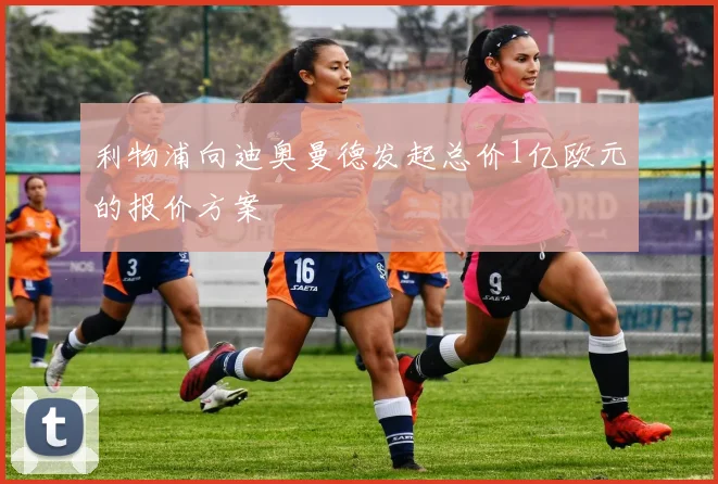 利物浦向迪奥曼德发起总价1亿欧元的报价方案